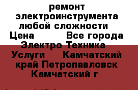 ремонт электроинструмента любой сложности › Цена ­ 100 - Все города Электро-Техника » Услуги   . Камчатский край,Петропавловск-Камчатский г.